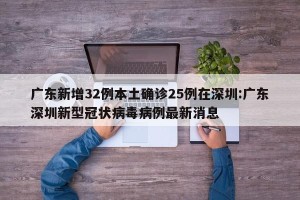 广东新增32例本土确诊25例在深圳:广东深圳新型冠状病毒病例最新消息