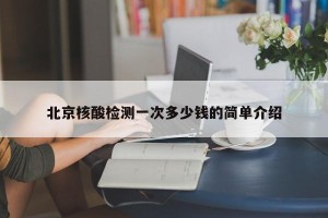 北京核酸检测一次多少钱的简单介绍