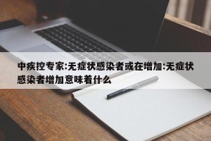 中疾控专家:无症状感染者或在增加:无症状感染者增加意味着什么