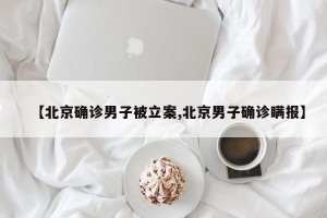 【北京确诊男子被立案,北京男子确诊瞒报】