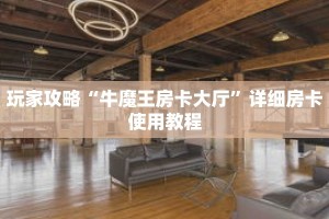 玩家攻略“牛魔王房卡大厅”详细房卡使用教程