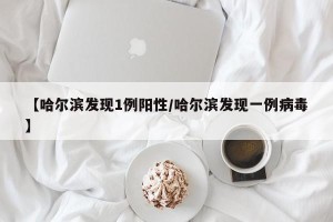 【哈尔滨发现1例阳性/哈尔滨发现一例病毒】