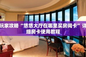 玩家攻略“悠悠大厅在哪里买房间卡”详细房卡使用教程