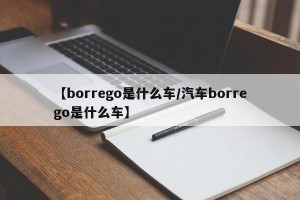 【borrego是什么车/汽车borrego是什么车】