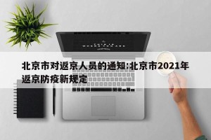 北京市对返京人员的通知:北京市2021年返京防疫新规定