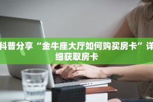 科普分享“金牛座大厅如何购买房卡”详细获取房卡