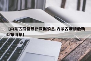 【内蒙古疫情最新数据消息,内蒙古疫情最新公布消息】