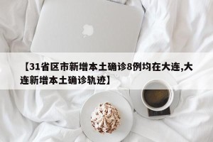 【31省区市新增本土确诊8例均在大连,大连新增本土确诊轨迹】