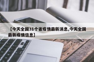 【今天全国31个省疫情最新消息,今天全国最新疫情信息】