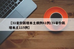 【31省份新增本土病例61例/31省份新增本土115例】