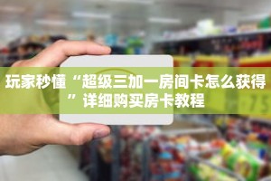 玩家秒懂“超级三加一房间卡怎么获得”详细购买房卡教程