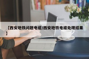 【西安地铁问题电缆/西安地铁电缆处理结果】