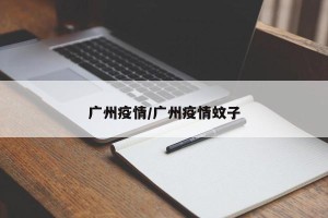 广州疫情/广州疫情蚊子