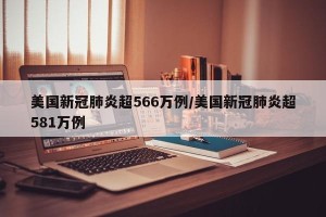 美国新冠肺炎超566万例/美国新冠肺炎超581万例