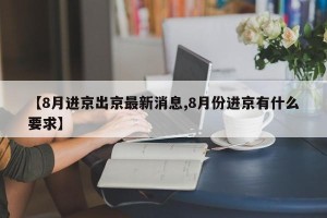 【8月进京出京最新消息,8月份进京有什么要求】