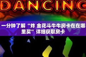 一分钟了解“炸 金花斗牛牛房卡在在哪里买”详细获取房卡