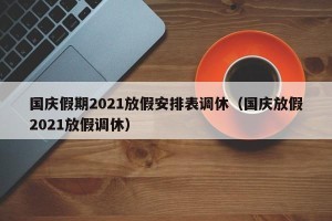 国庆假期2021放假安排表调休（国庆放假2021放假调休）