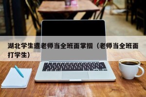 湖北学生遭老师当全班面掌掴（老师当全班面打学生）