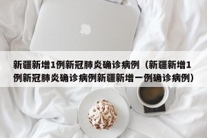 新疆新增1例新冠肺炎确诊病例（新疆新增1例新冠肺炎确诊病例新疆新增一例确诊病例）
