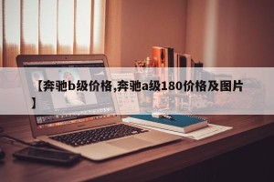 【奔驰b级价格,奔驰a级180价格及图片】