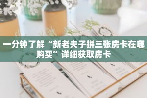 一分钟了解“新老夫子拼三张房卡在哪购买”详细获取房卡
