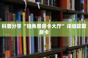科普分享“独角兽房卡大厅”详细获取房卡