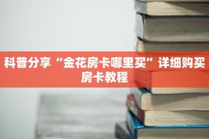 科普分享“金花房卡哪里买”详细购买房卡教程