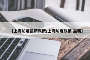 【上海防疫最新政策/上海防疫政策 最新】