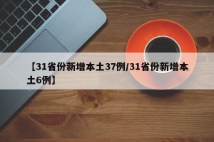 【31省份新增本土37例/31省份新增本土6例】