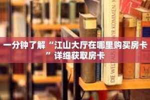 一分钟了解“江山大厅在哪里购买房卡”详细获取房卡