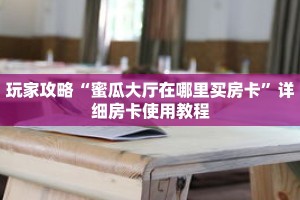 玩家攻略“蜜瓜大厅在哪里买房卡”详细房卡使用教程