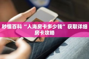 秒懂百科“人海房卡多少钱”获取详细房卡攻略