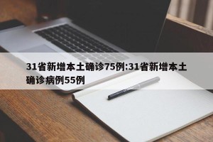31省新增本土确诊75例:31省新增本土确诊病例55例