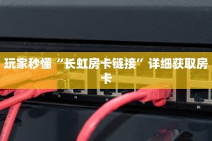 玩家秒懂“长虹房卡链接”详细获取房卡