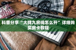 科普分享“大牌九房间怎么开”详细购买房卡教程