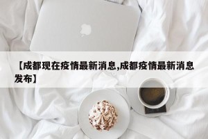 【成都现在疫情最新消息,成都疫情最新消息发布】