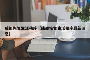 成都恢复生活秩序（成都恢复生活秩序最新消息）