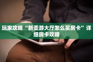 玩家攻略“新圣游大厅怎么买房卡”详细房卡攻略