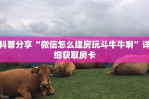 科普分享“微信怎么建房玩斗牛牛啊”详细获取房卡