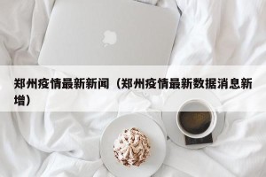 郑州疫情最新新闻（郑州疫情最新数据消息新增）