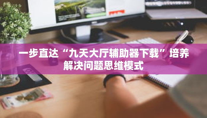 一步直达“九天大厅辅助器下载”培养解决问题思维模式