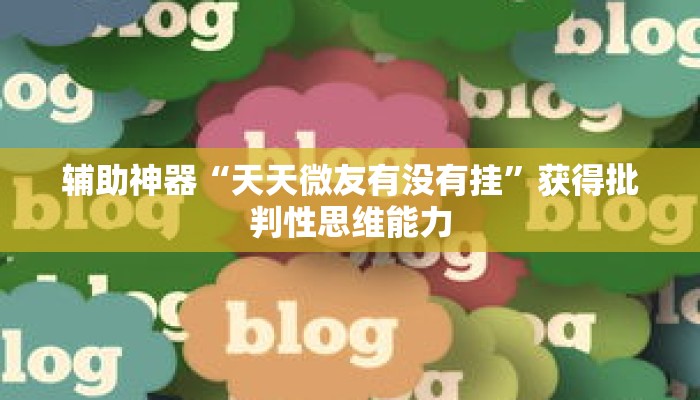 辅助神器“天天微友有没有挂”获得批判性思维能力 辅助神器“天天微友有没有挂”获得批判性思维能力