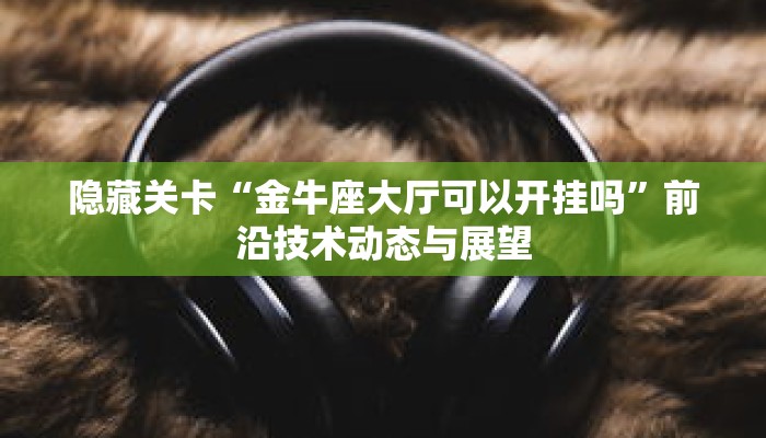 隐藏关卡“金牛座大厅可以开挂吗”前沿技术动态与展望