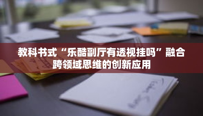 教科书式“乐酷副厅有透视挂吗”融合跨领域思维的创新应用 教科书式“乐酷副厅有透视挂吗”融合跨领域思维的创新应用