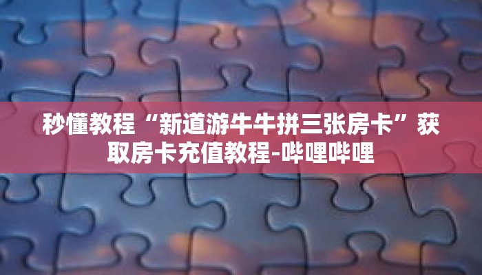 秒懂教程“新道游牛牛拼三张房卡”获取房卡充值教程-哔哩哔哩