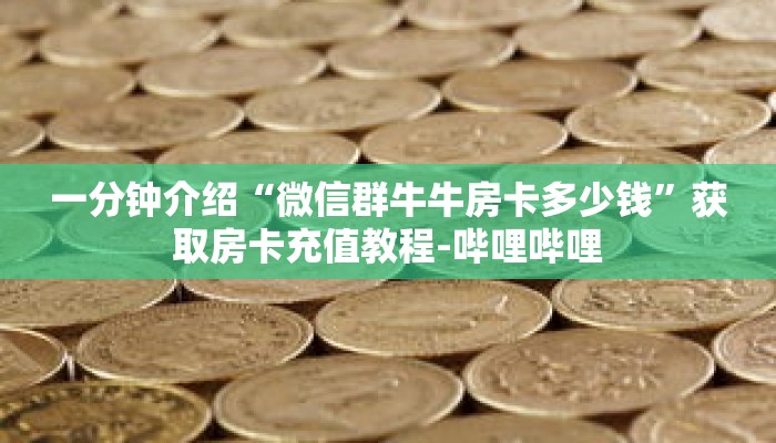 一分钟介绍“微信群牛牛房卡多少钱”获取房卡充值教程-哔哩哔哩 一分钟介绍“微信群牛牛房卡多少钱”获取房卡充值教程-哔哩哔哩