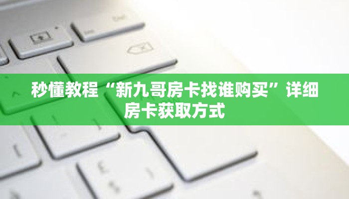 秒懂教程“新九哥房卡找谁购买”详细房卡获取方式 秒懂教程“新九哥房卡找谁购买”详细房卡获取方式