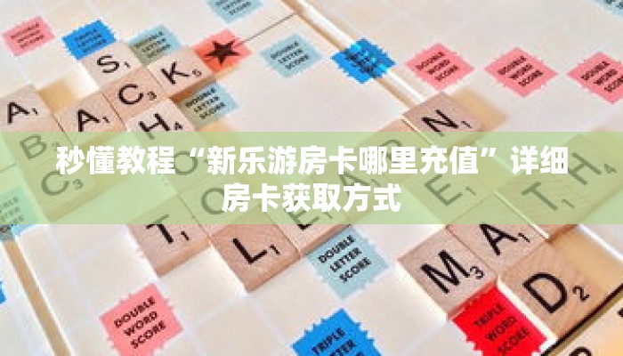 秒懂教程“新乐游房卡哪里充值”详细房卡获取方式