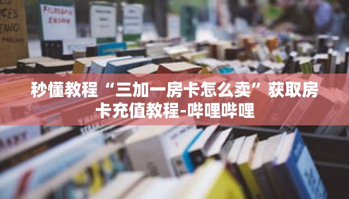 秒懂教程“三加一房卡怎么卖”获取房卡充值教程-哔哩哔哩 秒懂教程“三加一房卡怎么卖”获取房卡充值教程-哔哩哔哩