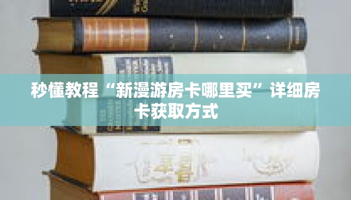 秒懂教程“新漫游房卡哪里买”详细房卡获取方式 秒懂教程“新漫游房卡哪里买”详细房卡获取方式